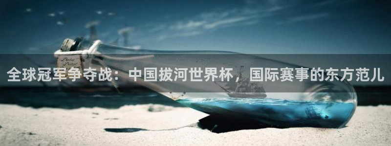 2026世界杯南美区积分榜：全球冠军争夺战：中国拔河世界杯，国际赛事的东方范儿