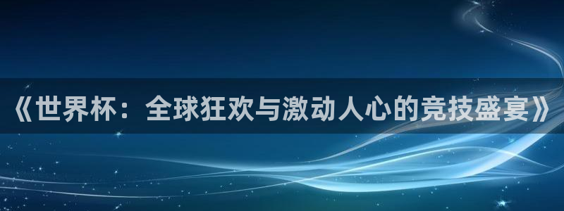 世界杯预选赛欧洲赛区积分榜：《世界杯：全球狂欢与激动人心的竞技盛宴》
