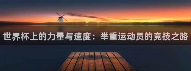 世界杯今年：世界杯上的力量与速度：举重运动员的竞技之路